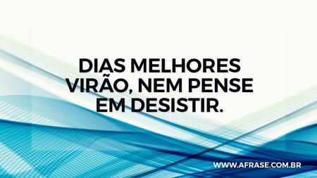 Dias melhores virão, nem pense em desistir.