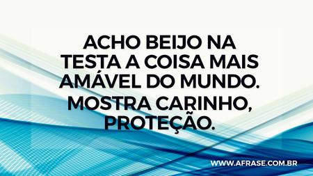 Acho beijo na testa a coisa mais amável do mundo.
Mostra carinho, proteção.
