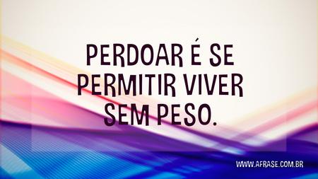 Perdoar é se permitir viver sem peso.