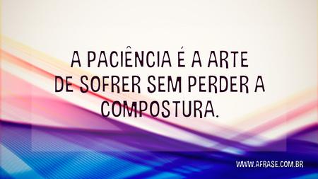 A paciência é a arte de sofrer sem perder a compostura.