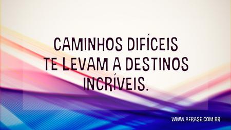 Caminhos difíceis te levam a destinos incríveis.