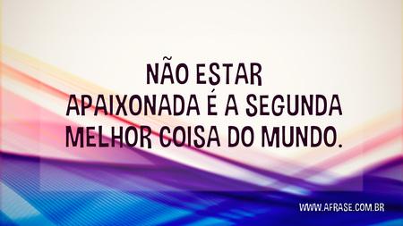 Não estar apaixonada é a segunda melhor coisa do mundo.