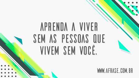 Aprenda a viver sem as pessoas que vivem sem você.