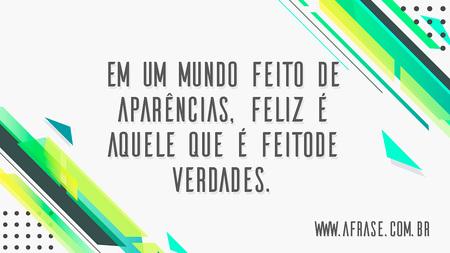 Em um mundo feito de aparências, feliz é aquele que é feito de verdades.