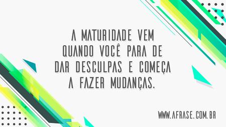 A maturidade vem quando você para de dar desculpas e começa a fazer mudanças.