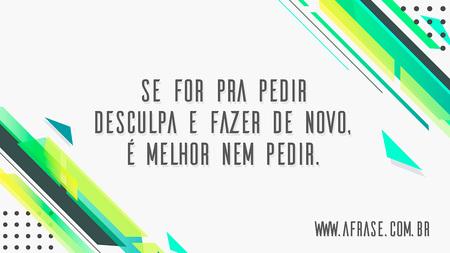 Se for pra pedir desculpa e fazer de novo, é melhor nem pedir.