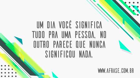 Um dia você significa tudo pra uma pessoa, no outro parece que nunca significou nada.
