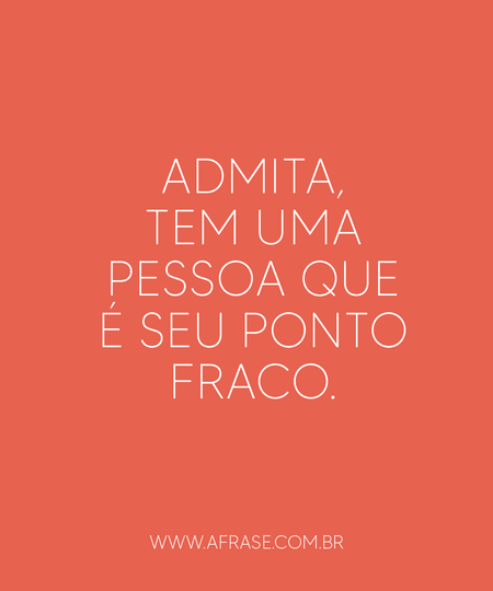 Admita, tem uma pessoa que é seu ponto fraco.