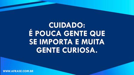 Cuidado: é pouca gente que se importa e muita gente curiosa.