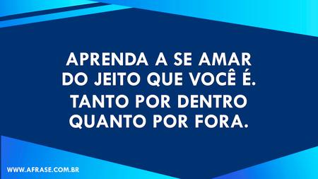 Aprenda a se amar do jeito que você é.
Tanto por dentro quanto por fora.