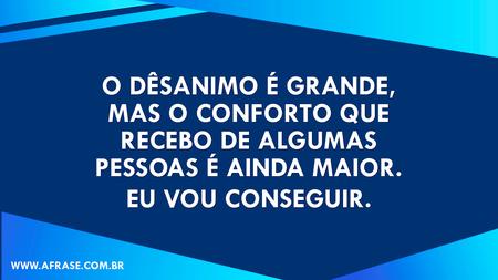 O dêsanimo é grande, mas o conforto que recebo de algumas pessoas é ainda maior.
Eu vou conseguir.