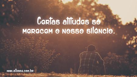 Certas atitudes só merecem o nosso silêncio.