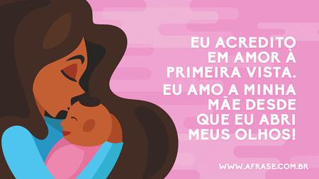 Eu acredito em amor à primeira vista.
Porque eu amo a minha mãe desde o dia que eu abri meus olhos.