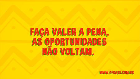 Faça valer a pena, as oportunidades não voltam. 