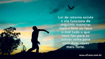 Lei do retorno existe e ela funciona da seguinte maneira: faça o bem ou faça o mal tudo o que você faz para os outros volta para você duas vezes mais forte.