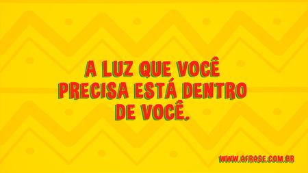 A luz que você precisa está dentro de você.