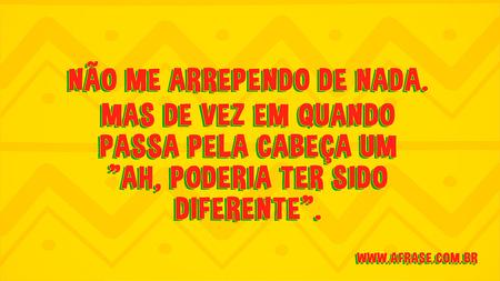 Não me arrependo de nada.
Mas de vez em quando passa pela cabeça um "ah, poderia ter sido diferente".