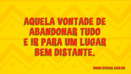 Aquela vontade de abandonar tudo e ir para um lugar bem distante.