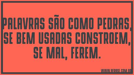 Palavras são como pedras, se bem usadas constroem, se mal, ferem.