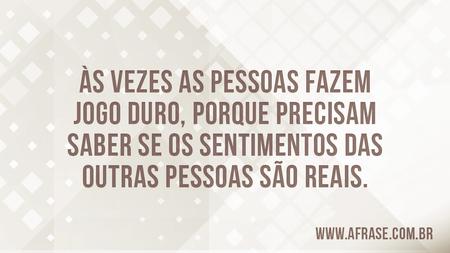Às vezes as pessoas fazem jogo duro, porque precisam saber se os sentimentos das outras pessoas são reais.