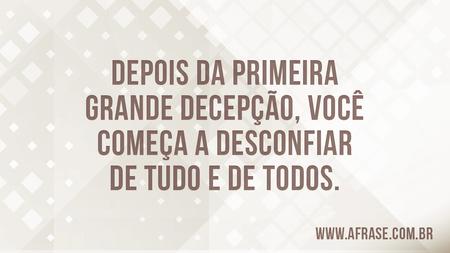Depois da primeira grande decepção, você começa a desconfiar de tudo e de todos.