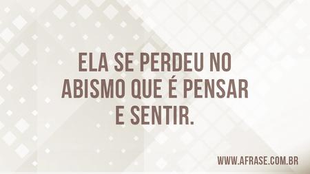 Ela se perdeu no abismo que é pensar e sentir.