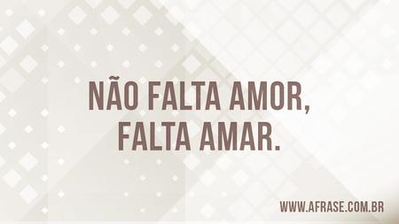 Não falta amor, falta amar.