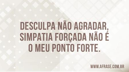 Desculpa não agradar, simpatia forçada não é o meu ponto forte.