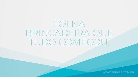 Foi na brincadeira que tudo começou.