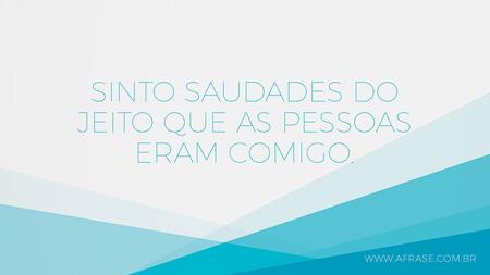 Sinto saudades do jeito que as pessoas eram comigo.