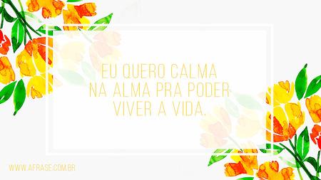 Eu quero calma na alma pra poder viver a vida.