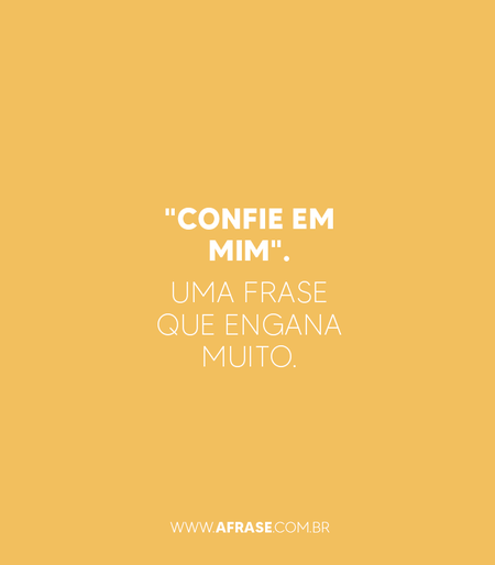 "Confie em mim".
Uma frase que engana muito.