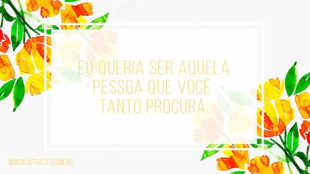 Eu queria ser aquela pessoa que você tanto procura.