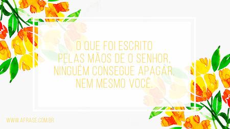 O que foi escrito pelas mãos de o Senhor, ninguém consegue apagar, nem mesmo você.