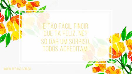 É tão fácil fingir que ta feliz, né?
Só dar um sorriso.
Todos acreditam.