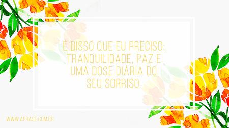 É disso que eu preciso: tranquilidade, paz e uma dose diária do seu sorriso.