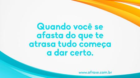 Quando você se afasta do que te atrasa tudo começa a dar certo.