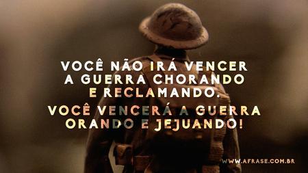 Você não irá vencer a guerra chorando e reclamando.
Você vencerá a guerra orando e jejuando!