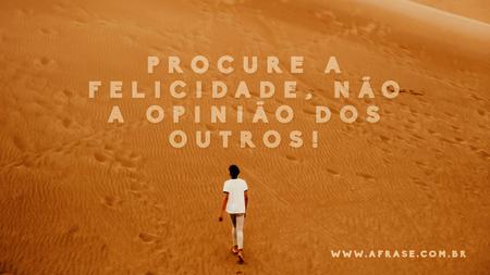 Procure a felicidade, não a opinião dos outros!