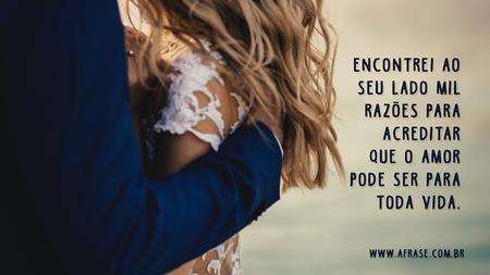 Encontrei ao seu lado mil razões para acreditar que o amor pode ser para toda vida.