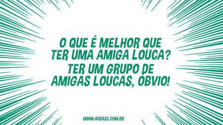O que é melhor que ter uma amiga louca?
Ter um grupo de amigas loucas, óbvio!