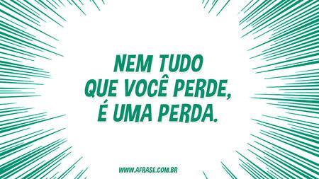 Nem tudo que você perde, é uma perda.