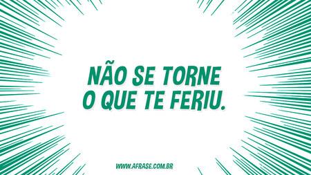 Não se torne o que te feriu.