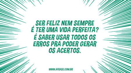 Ser feliz nem sempre é ter uma vida perfeita?
É saber usar todos os erros pra poder gerar os acertos.