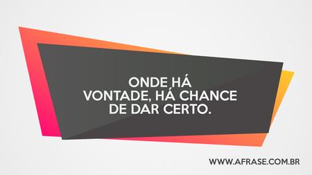 Onde há vontade, há chance de dar certo.