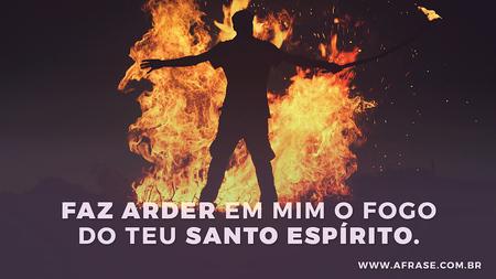 Faz arder em mim o fogo do teu Santo Espírito.