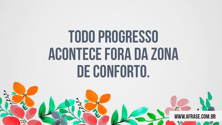 Todo progresso acontece fora da zona de conforto.