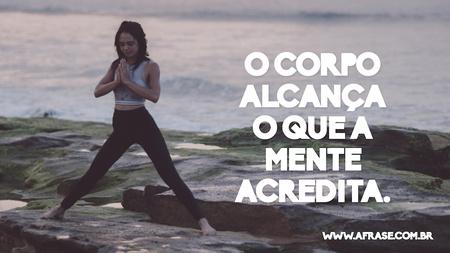 O corpo alcança o que a mente acredita.