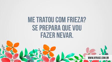 Me tratou com frieza?
Se prepara que vou fazer nevar.