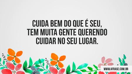 Cuida bem do que é seu, tem muita gente querendo cuidar no seu lugar.